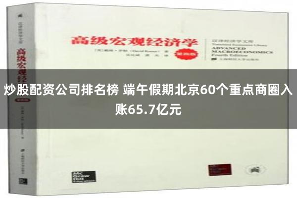 炒股配资公司排名榜 端午假期北京60个重点商圈入账65.7亿元