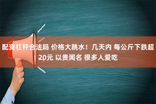 配资杠杆合法吗 价格大跳水！几天内 每公斤下跌超20元 以贵闻名 很多人爱吃