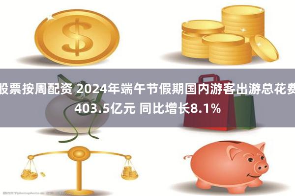 股票按周配资 2024年端午节假期国内游客出游总花费403.5亿元 同比增长8.1%