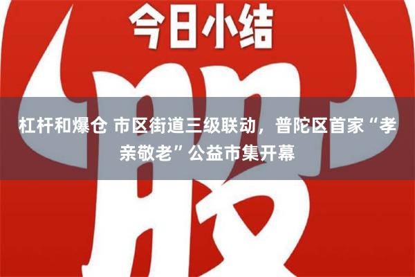 杠杆和爆仓 市区街道三级联动，普陀区首家“孝亲敬老”公益市集开幕