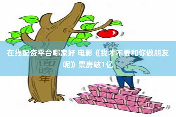 在线配资平台哪家好 电影《我才不要和你做朋友呢》票房破1亿