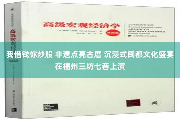 我借钱你炒股 非遗点亮古厝 沉浸式闽都文化盛宴在福州三坊七巷上演