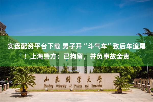 实盘配资平台下载 男子开“斗气车”致后车追尾！上海警方：已拘留，并负事故全责