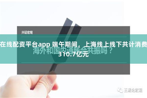 在线配资平台app 端午期间，上海线上线下共计消费310.7亿元