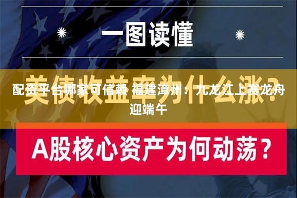 配资平台哪家可信赖 福建漳州：九龙江上赛龙舟迎端午