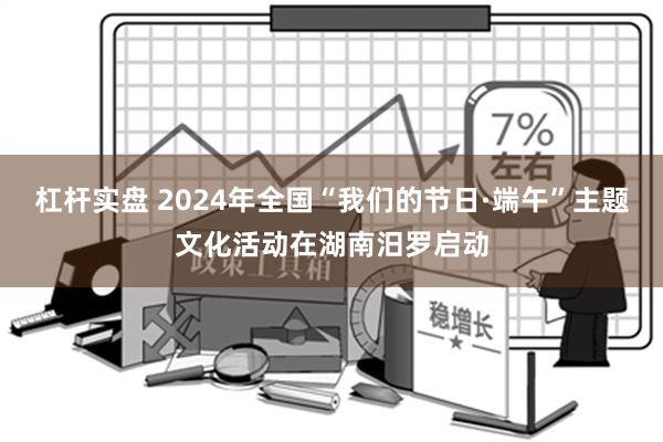 杠杆实盘 2024年全国“我们的节日·端午”主题文化活动在湖南汨罗启动