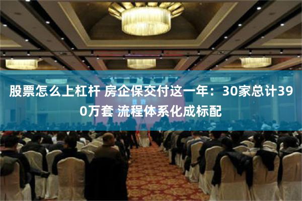 股票怎么上杠杆 房企保交付这一年：30家总计390万套 流程体系化成标配