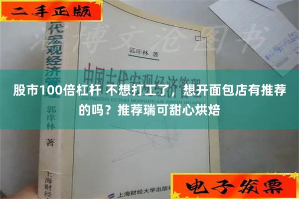 股市100倍杠杆 不想打工了，想开面包店有推荐的吗？推荐瑞可甜心烘焙