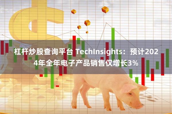 杠杆炒股查询平台 TechInsights：预计2024年全年电子产品销售仅增长3%