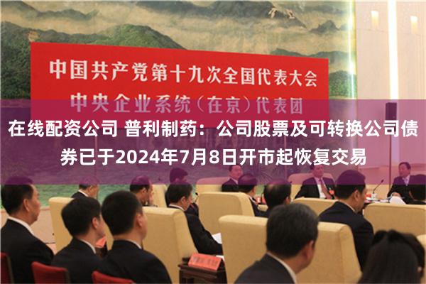 在线配资公司 普利制药：公司股票及可转换公司债券已于2024年7月8日开市起恢复交易