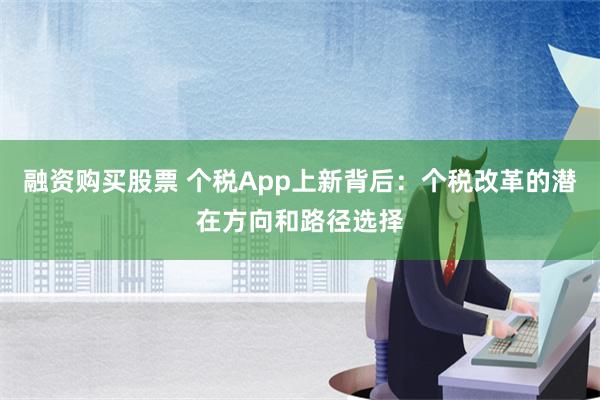 融资购买股票 个税App上新背后：个税改革的潜在方向和路径选择