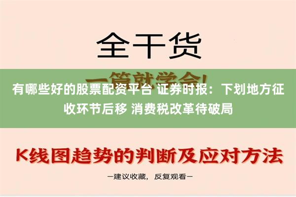 有哪些好的股票配资平台 证券时报：下划地方征收环节后移 消费税改革待破局