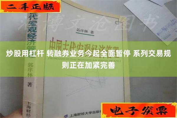 炒股用杠杆 转融券业务今起全面暂停 系列交易规则正在加紧完善