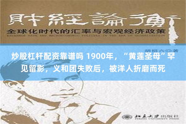 炒股杠杆配资靠谱吗 1900年，“黄莲圣母”罕见留影，义和团失败后，被洋人折磨而死