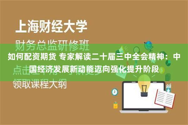 如何配资期货 专家解读二十届三中全会精神：中国经济发展新动能迈向强化提升阶段