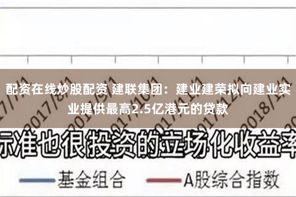 配资在线炒股配资 建联集团：建业建荣拟向建业实业提供最高2.5亿港元的贷款