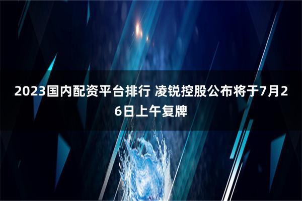 2023国内配资平台排行 凌锐控股公布将于7月26日上午复牌