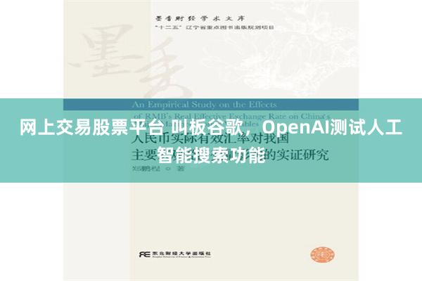 网上交易股票平台 叫板谷歌，OpenAI测试人工智能搜索功能