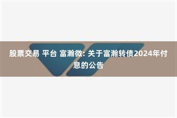 股票交易 平台 富瀚微: 关于富瀚转债2024年付息的公告