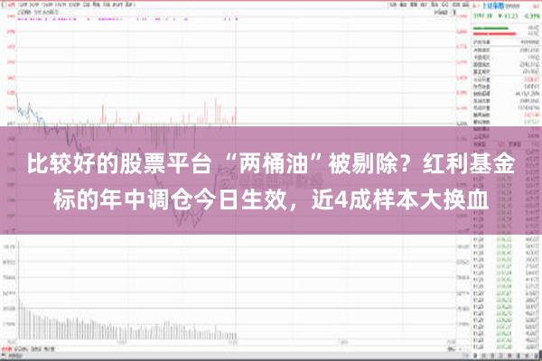 比较好的股票平台 “两桶油”被剔除？红利基金标的年中调仓今日生效，近4成样本大换血