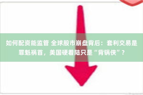 如何配资能监管 全球股市崩盘背后：套利交易是罪魁祸首，美国硬着陆只是“背锅侠”？