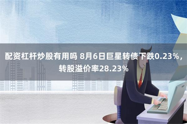 配资杠杆炒股有用吗 8月6日巨星转债下跌0.23%，转股溢价率28.23%