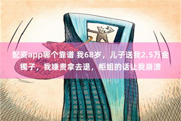 配资app哪个靠谱 我68岁，儿子送我2.5万金镯子，我嫌贵拿去退，柜姐的话让我崩溃