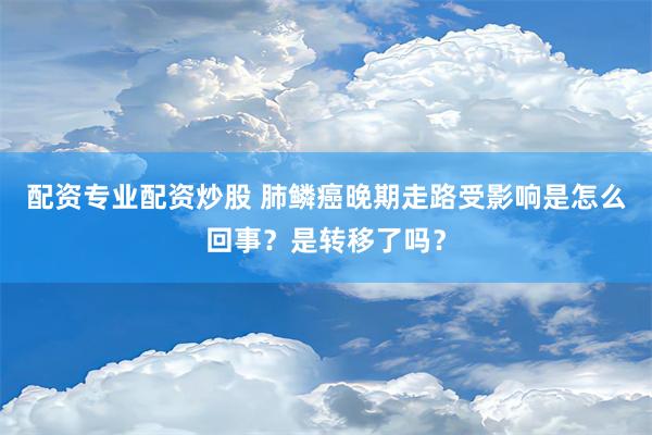 配资专业配资炒股 肺鳞癌晚期走路受影响是怎么回事？是转移了吗？