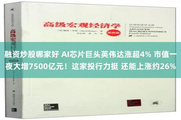 融资炒股哪家好 AI芯片巨头英伟达涨超4% 市值一夜大增7500亿元！这家投行力挺 还能上涨约26%