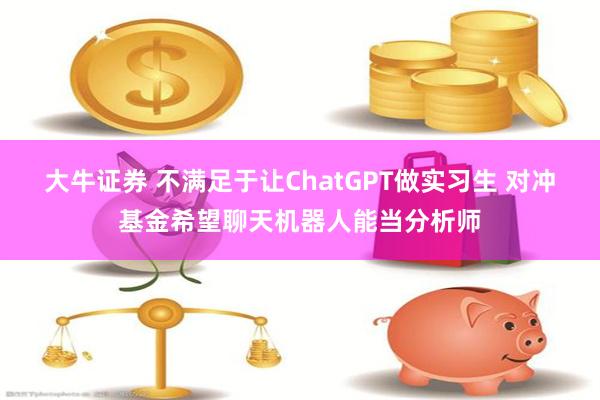 大牛证券 不满足于让ChatGPT做实习生 对冲基金希望聊天机器人能当分析师