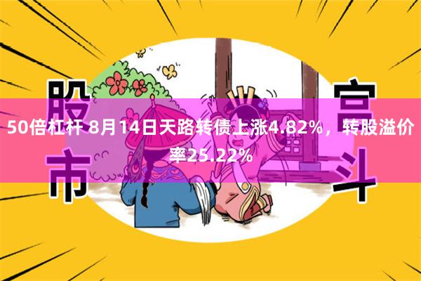 50倍杠杆 8月14日天路转债上涨4.82%，转股溢价率25.22%