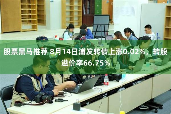 股票黑马推荐 8月14日浦发转债上涨0.02%，转股溢价率66.75%