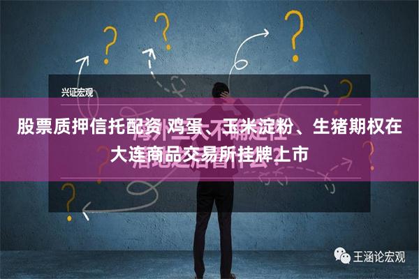 股票质押信托配资 鸡蛋、玉米淀粉、生猪期权在大连商品交易所挂牌上市