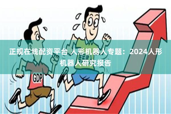 正规在线配资平台 人形机器人专题：2024人形机器人研究报告