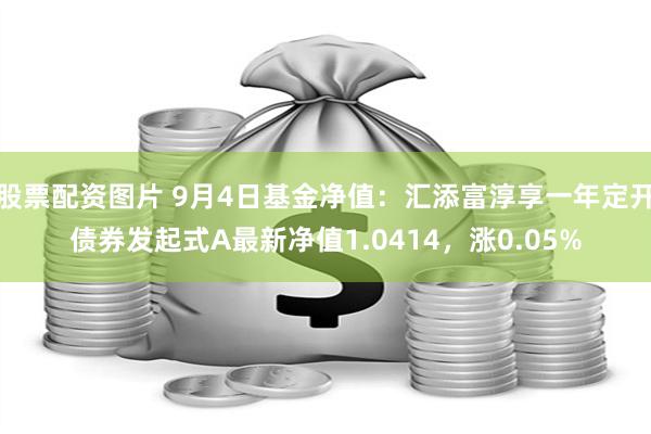 股票配资图片 9月4日基金净值：汇添富淳享一年定开债券发起式A最新净值1.0414，涨0.05%