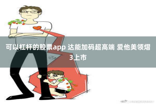 可以杠杆的股票app 达能加码超高端 爱他美领熠3上市