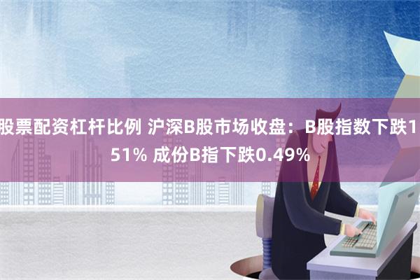 股票配资杠杆比例 沪深B股市场收盘：B股指数下跌1.51% 成份B指下跌0.49%