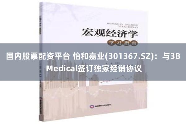 国内股票配资平台 怡和嘉业(301367.SZ)：与3B Medical签订独家经销协议