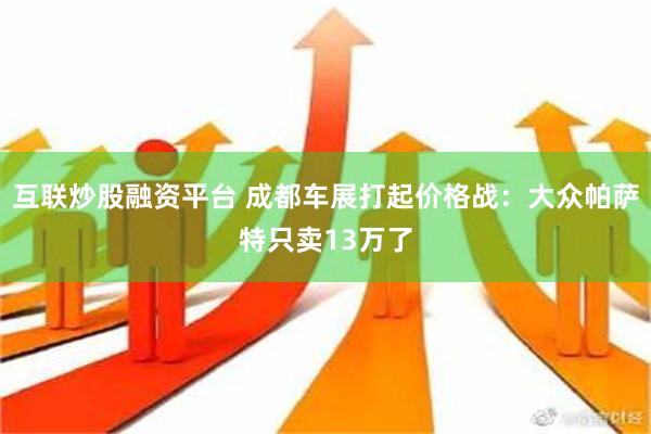 互联炒股融资平台 成都车展打起价格战：大众帕萨特只卖13万了