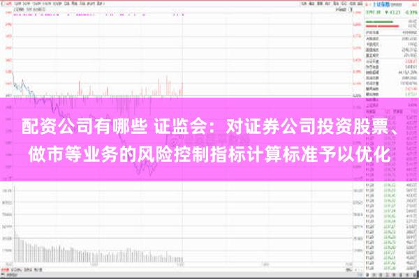 配资公司有哪些 证监会：对证券公司投资股票、做市等业务的风险控制指标计算标准予以优化