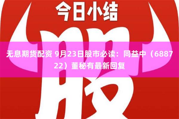 无息期货配资 9月23日股市必读：同益中（688722）董秘有最新回复