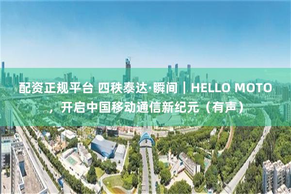 配资正规平台 四秩泰达·瞬间｜HELLO MOTO，开启中国移动通信新纪元（有声）