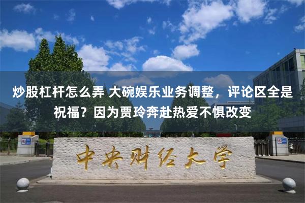 炒股杠杆怎么弄 大碗娱乐业务调整，评论区全是祝福？因为贾玲奔赴热爱不惧改变