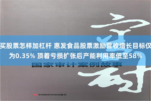 买股票怎样加杠杆 惠发食品股票激励营收增长目标仅为0.35% 顶着亏损扩张后产能利用率低至58%