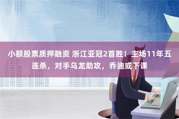 小额股票质押融资 浙江亚冠2首胜！主场11年五连杀，对手乌龙助攻，乔迪或下课