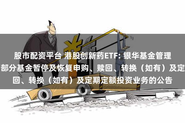 股市配资平台 港股创新药ETF: 银华基金管理股份有限公司关于旗下部分基金暂停及恢复申购、赎回、转换（如有）及定期定额投资业务的公告