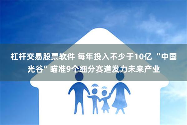 杠杆交易股票软件 每年投入不少于10亿 “中国光谷”瞄准9个细分赛道发力未来产业