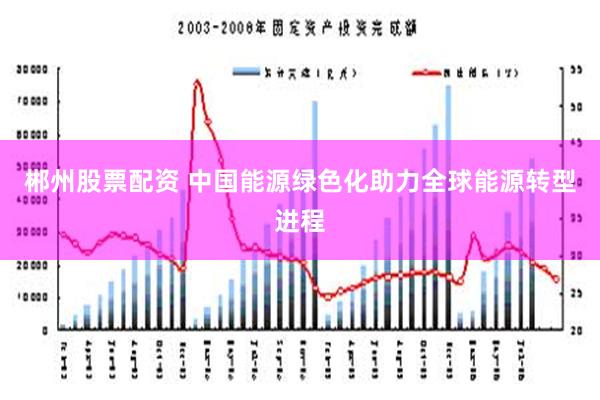 郴州股票配资 中国能源绿色化助力全球能源转型进程