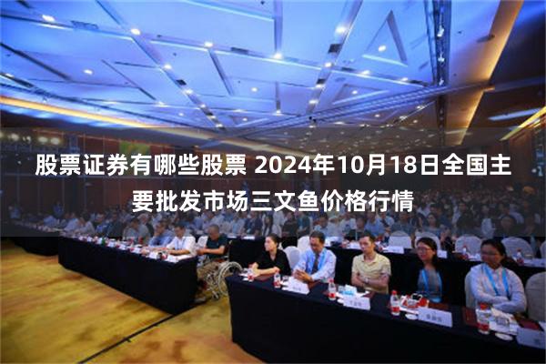 股票证券有哪些股票 2024年10月18日全国主要批发市场三文鱼价格行情