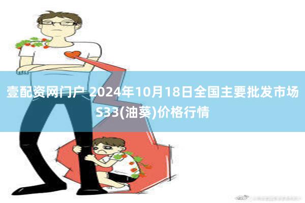 壹配资网门户 2024年10月18日全国主要批发市场S33(油葵)价格行情